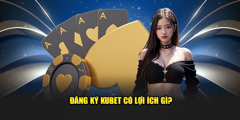 dang ky kubet co loi ich gi